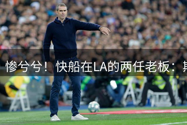 惨兮兮！快船在LA的两任老板：斯特林搞种族歧视 鲍尔默阴阳合同